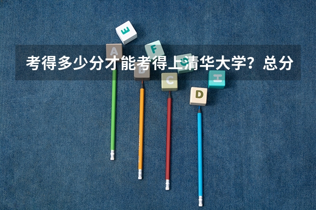 考得多少分才能考得上清华大学？总分是多少分！
