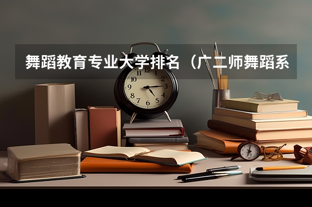 舞蹈教育专业大学排名（广二师舞蹈系分数线）