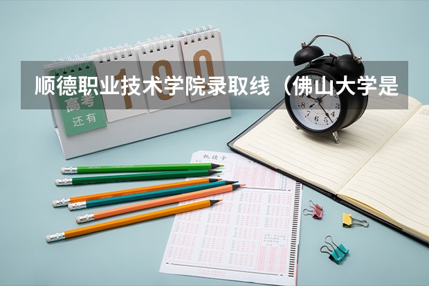 顺德职业技术学院录取线（佛山大学是几本?）