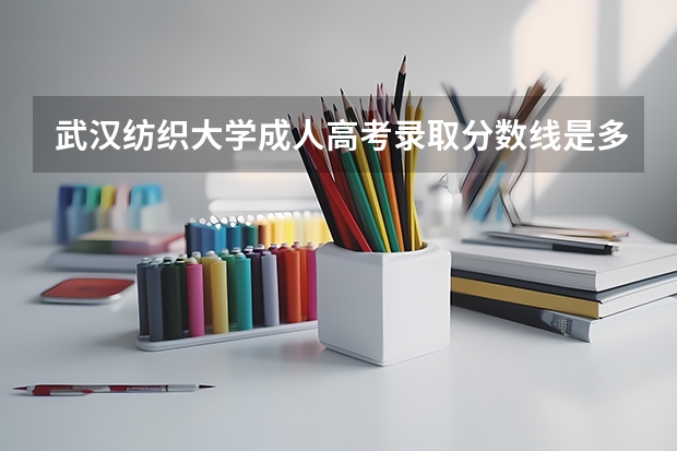 武汉纺织大学成人高考录取分数线是多少？招生专业有哪些
