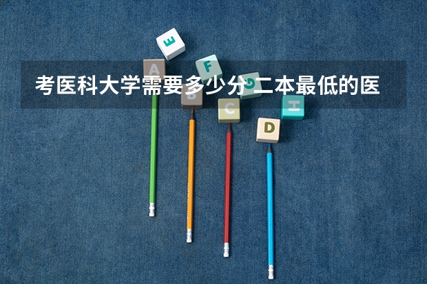 考医科大学需要多少分 二本最低的医科大学