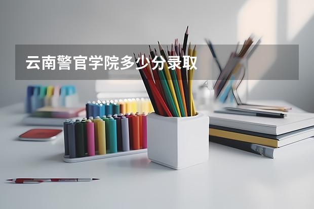 云南警官学院多少分录取