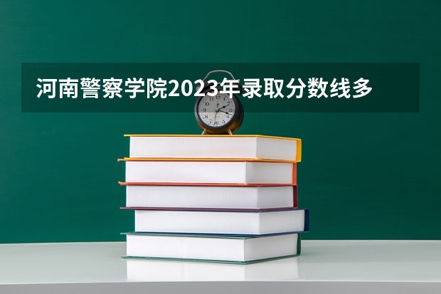 河南警察学院2023年录取分数线多少