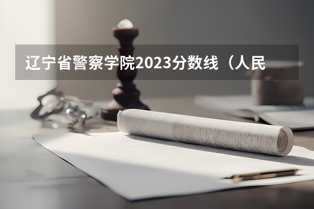 辽宁省警察学院2023分数线（人民警察大学录取分数线）