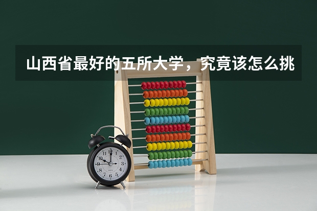 山西省最好的五所大学，究竟该怎么挑选？