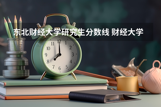 东北财经大学研究生分数线 财经大学全国排名及分数线