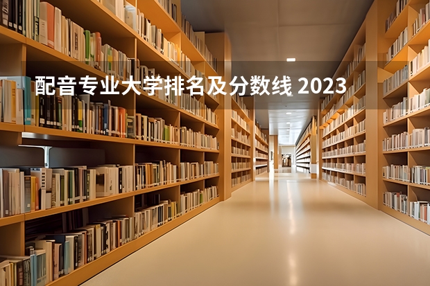 配音专业大学排名及分数线 2023年全国艺术类表演专业大学录取分数线排名