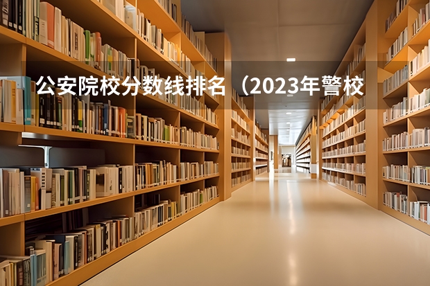 公安院校分数线排名（2023年警校录取分数线）