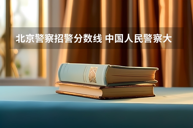 北京警察招警分数线 中国人民警察大学公安专业录取分数线