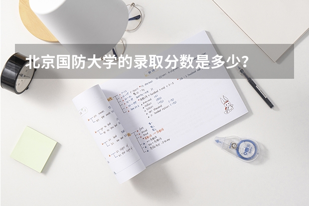 北京国防大学的录取分数是多少？
