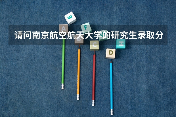 请问南京航空航天大学的研究生录取分数线多少？