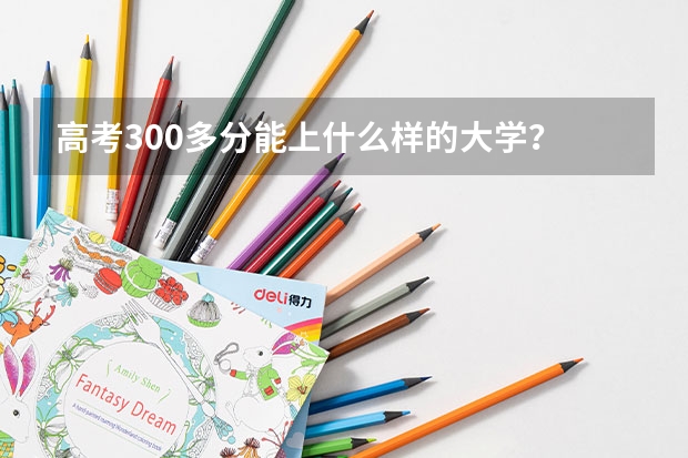 高考300多分能上什么样的大学？