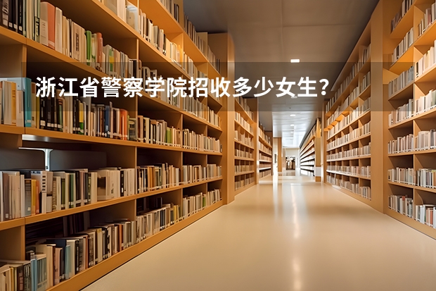 浙江省警察学院招收多少女生？