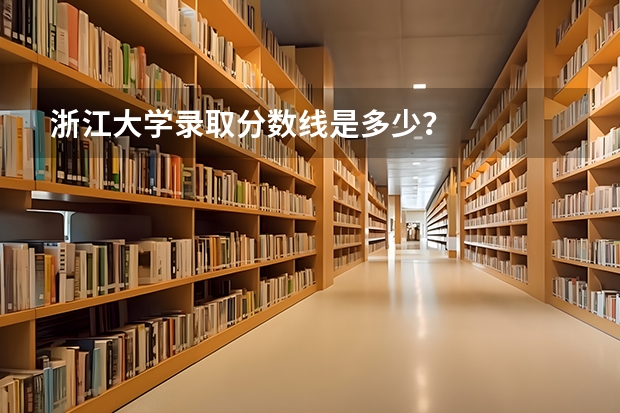 浙江大学录取分数线是多少？