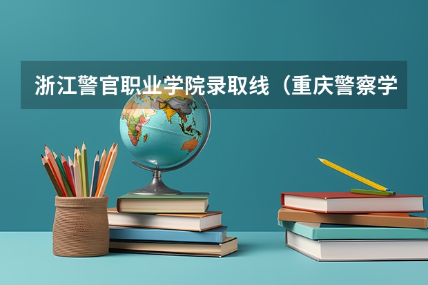 浙江警官职业学院录取线（重庆警察学院专科分数线）