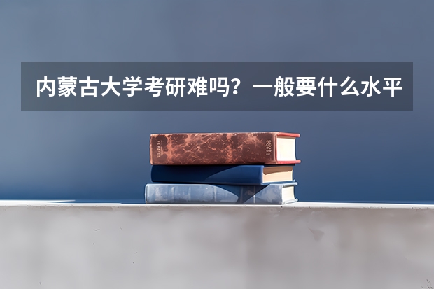 内蒙古大学考研难吗？一般要什么水平才可以进入？