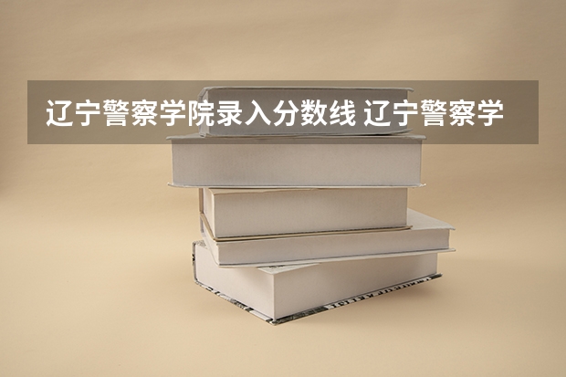 辽宁警察学院录入分数线 辽宁警察学院2023分数线