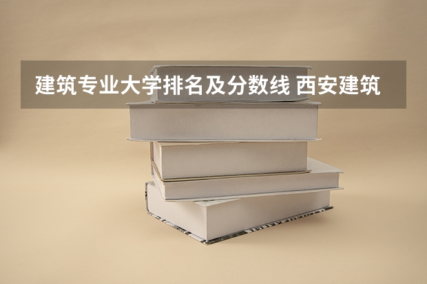 建筑专业大学排名及分数线 西安建筑科技大学分数线