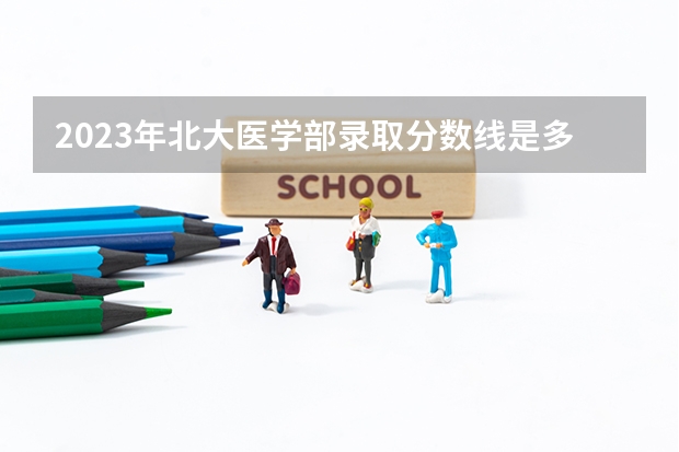 2023年北大医学部录取分数线是多少分？