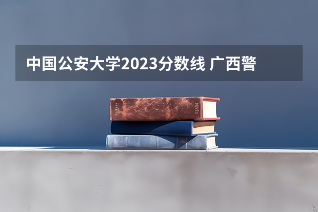 中国公安大学2023分数线 广西警察学院2023年招生分数线