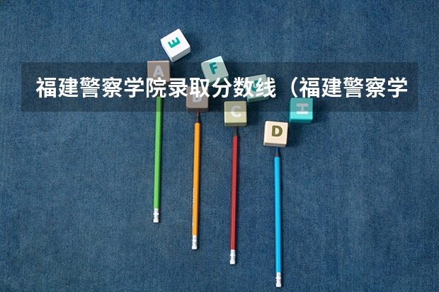 福建警察学院录取分数线（福建警察学院2023年招生分数线）