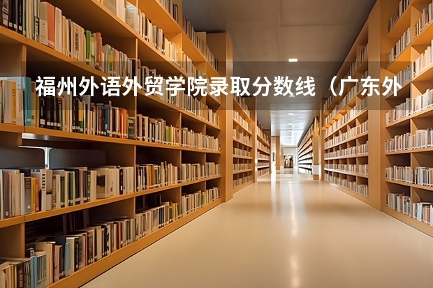 福州外语外贸学院录取分数线（广东外语外贸大学研究生复试分数线）