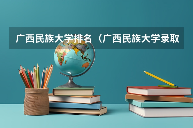 广西民族大学排名（广西民族大学录取分数线）