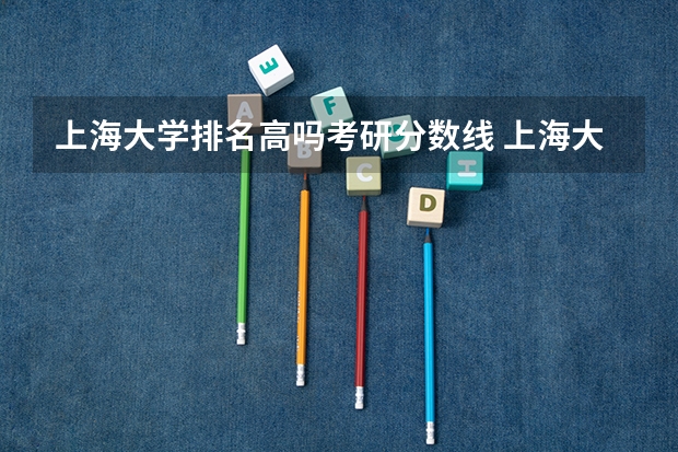 上海大学排名高吗考研分数线 上海大学研究生录取分数线2023