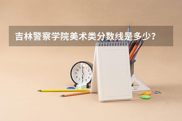 吉林警察学院美术类分数线是多少？