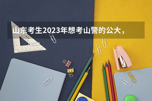 山东考生2023年想考山警的公大，要多少分？
