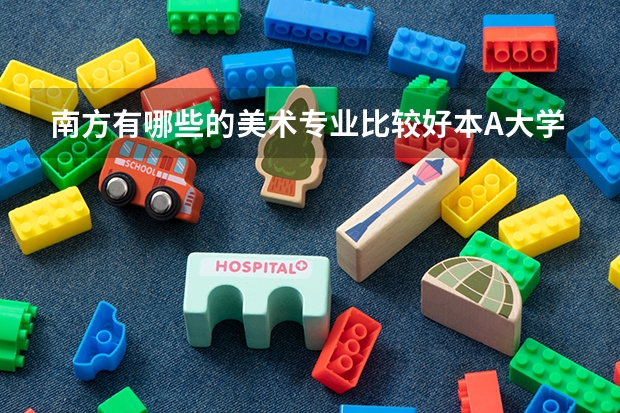 南方有哪些的美术专业比较好本A大学?(广东的不算!)