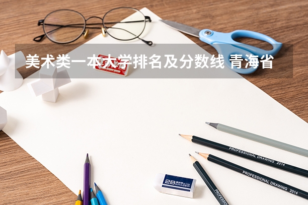美术类一本大学排名及分数线 青海省的大学排名及录取分数线