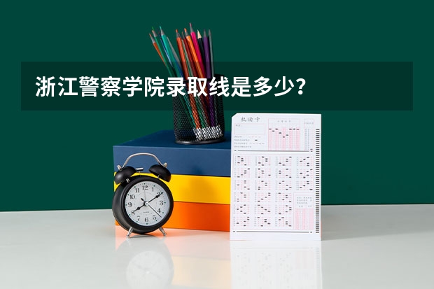 浙江警察学院录取线是多少？