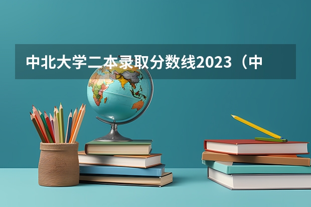 中北大学二本录取分数线2023（中北大学黑龙江录取分数线）