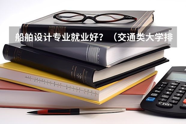 船舶设计专业就业好?(交通类大学排名及分数线)