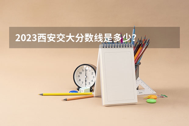 2023西安交大分数线是多少？