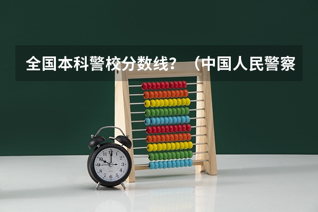 全国本科警校分数线？（中国人民警察大学公安专业录取分数线）