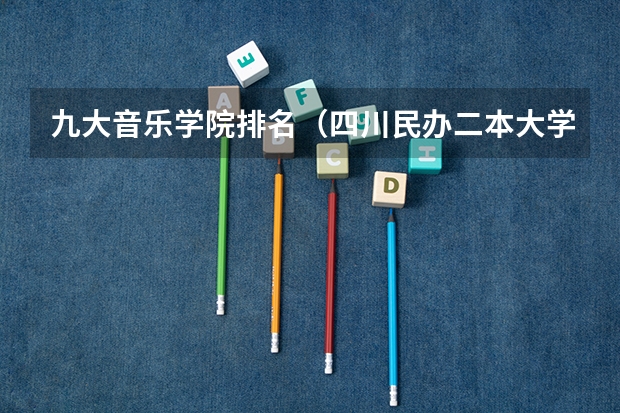 九大音乐学院排名（四川民办二本大学排名,四川民办二本大学排名榜及分数线）