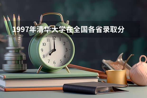 1997年清华大学在全国各省录取分数线是多少？