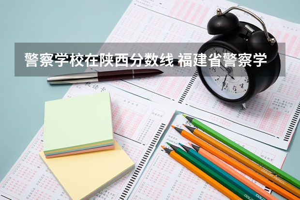 警察学校在陕西分数线 福建省警察学院2023年招生分数线