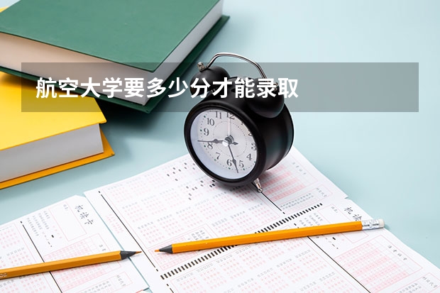航空大学要多少分才能录取