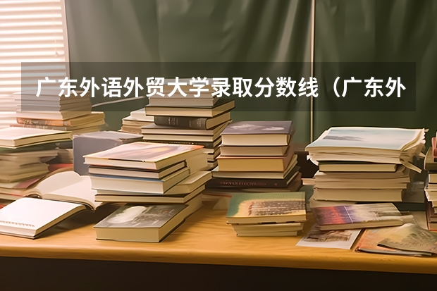 广东外语外贸大学录取分数线（广东外国语大学分数线）