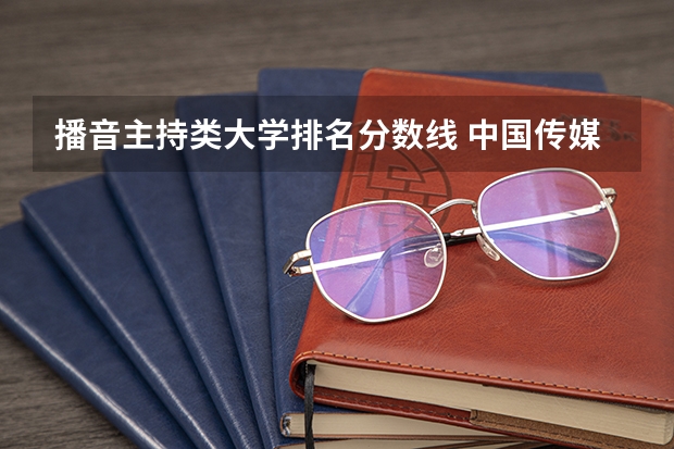 播音主持类大学排名分数线 中国传媒大学分数线播音主持专业