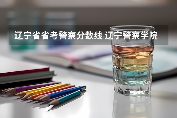 辽宁省省考警察分数线 辽宁警察学院2023年招生录取线?