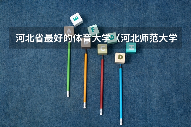 河北省最好的体育大学（河北师范大学体育单招录取分数线）