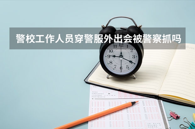 警校工作人员穿警服外出会被警察抓吗？