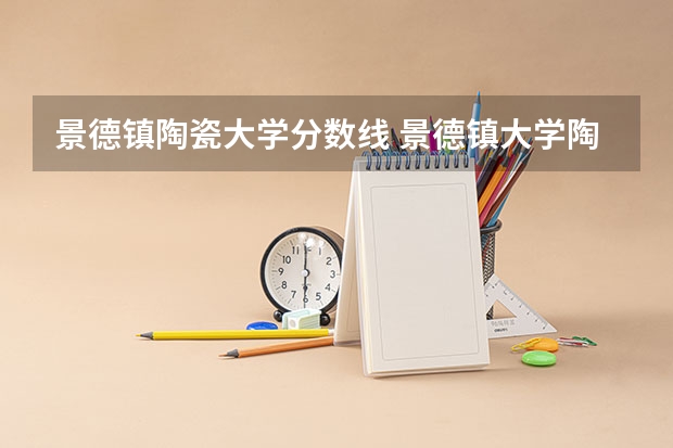 景德镇陶瓷大学分数线 景德镇大学陶瓷大学分数线