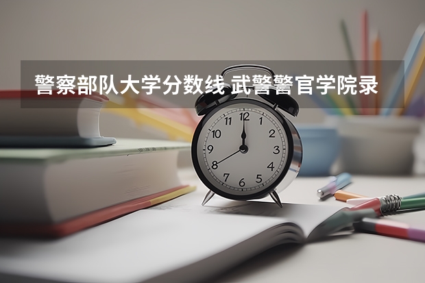 警察部队大学分数线 武警警官学院录取分数线