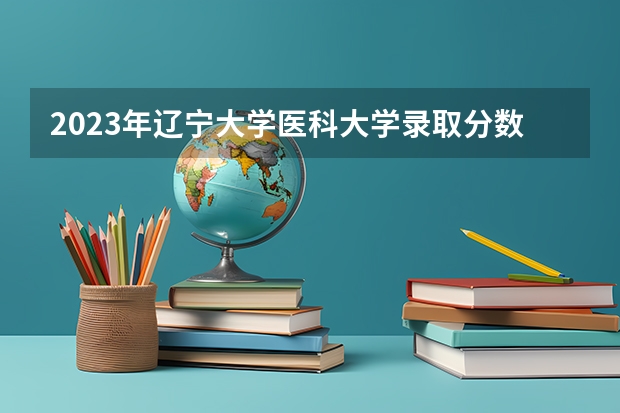 2023年辽宁大学医科大学录取分数线是多少？