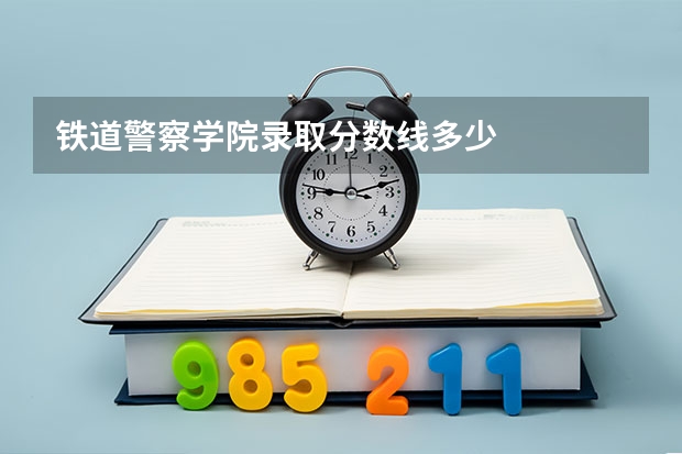 铁道警察学院录取分数线多少